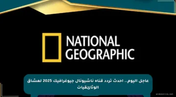 عاجل اليوم.. أحدث تردد قناة ناشيونال جيوغرافيك 2025 لعشاق الوثائقيات
